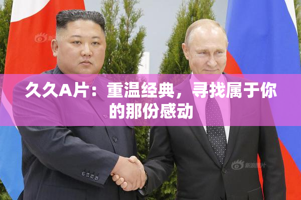 久久A片：重温经典，寻找属于你的那份感动