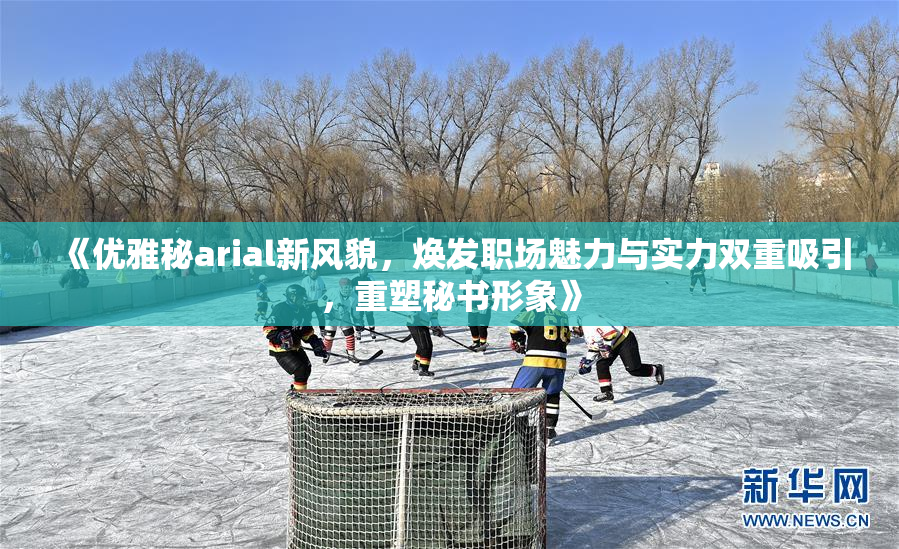 《优雅秘arial新风貌，焕发职场魅力与实力双重吸引，重塑秘书形象》