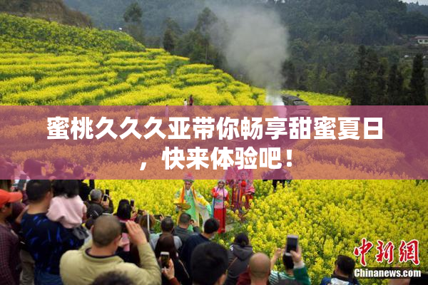 蜜桃久久久亚带你畅享甜蜜夏日，快来体验吧！