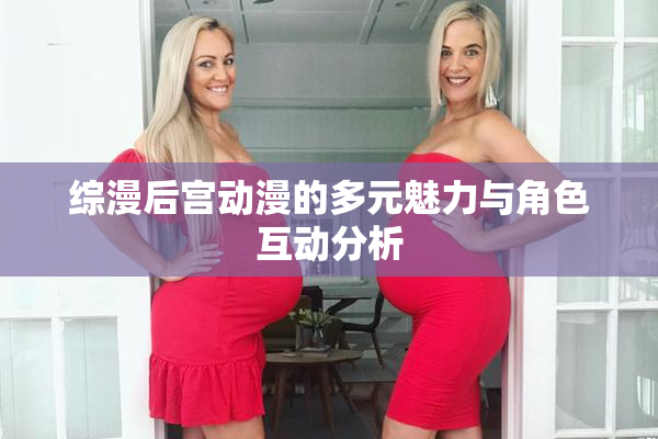 综漫后宫动漫的多元魅力与角色互动分析
