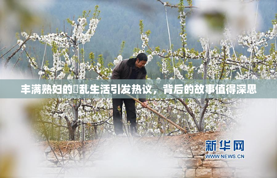 丰满熟妇的婬乱生活引发热议，背后的故事值得深思