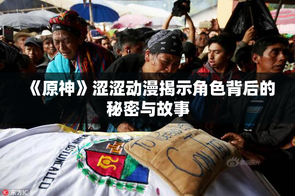 《原神》涩涩动漫揭示角色背后的秘密与故事