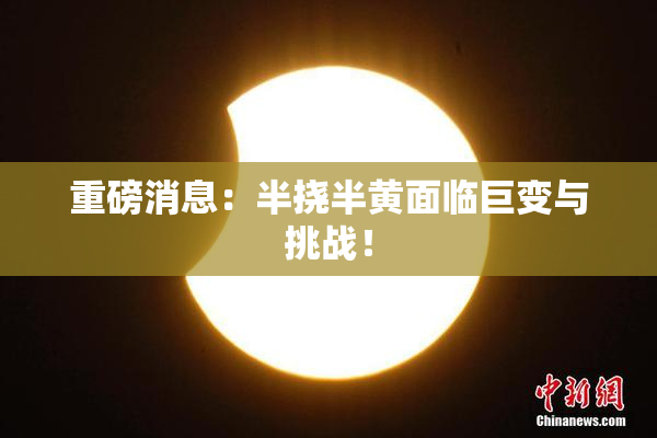 重磅消息：半挠半黄面临巨变与挑战！