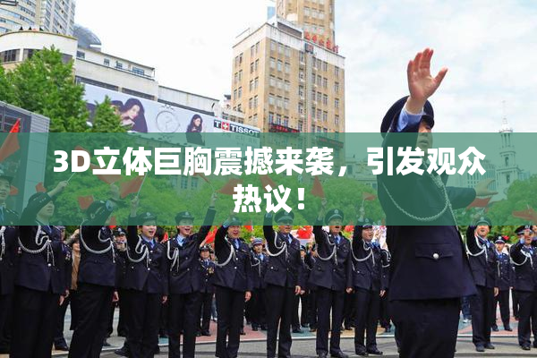 3D立体巨胸震撼来袭，引发观众热议！