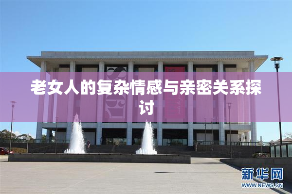 老女人的复杂情感与亲密关系探讨