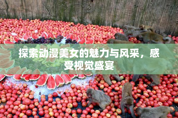探索动漫美女的魅力与风采，感受视觉盛宴