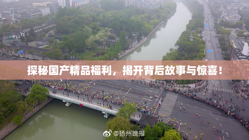 探秘国产精品福利，揭开背后故事与惊喜！
