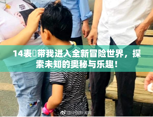 14表妺带我进入全新冒险世界，探索未知的奥秘与乐趣！