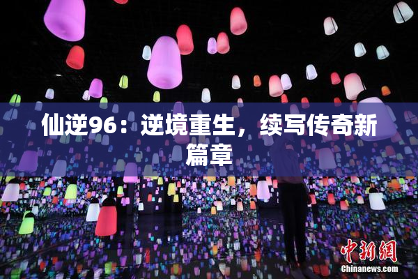 仙逆96：逆境重生，续写传奇新篇章