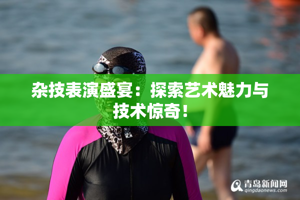杂技表演盛宴：探索艺术魅力与技术惊奇！