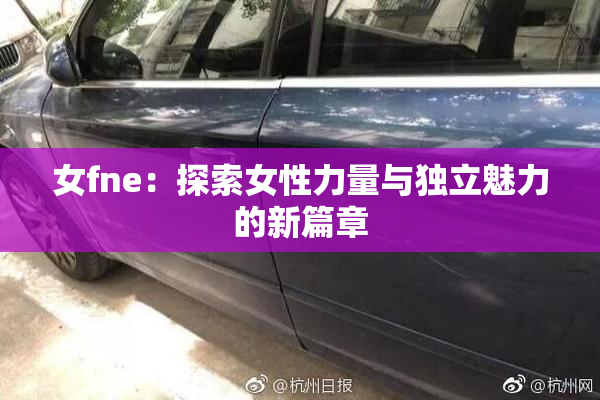 女fne：探索女性力量与独立魅力的新篇章