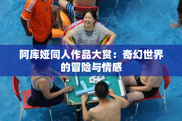 阿库娅同人作品大赏：奇幻世界的冒险与情感