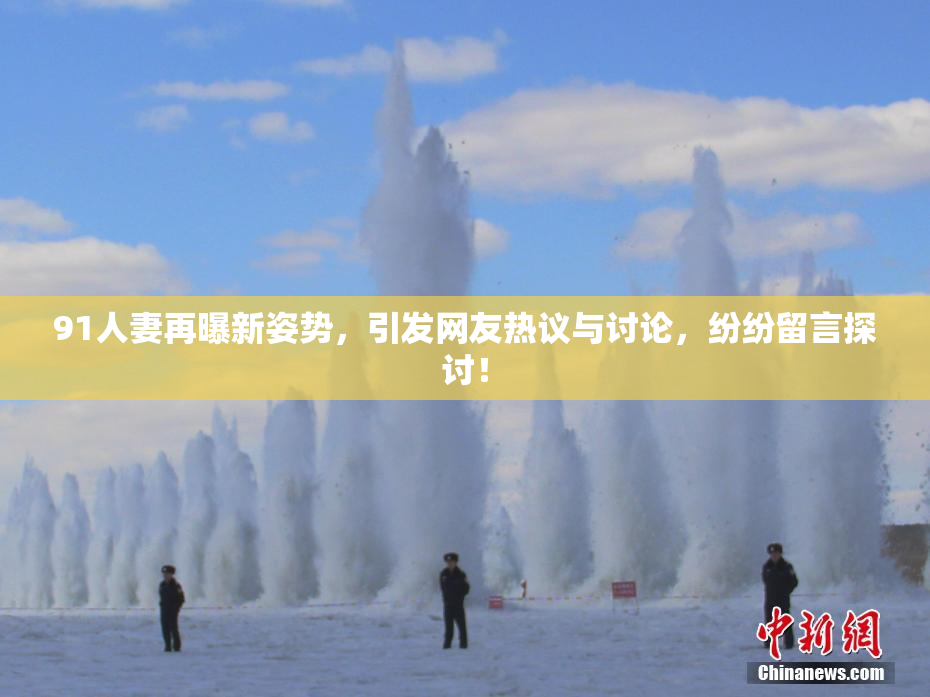 91人妻再曝新姿势，引发网友热议与讨论，纷纷留言探讨！