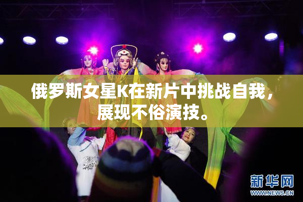 俄罗斯女星K在新片中挑战自我，展现不俗演技。
