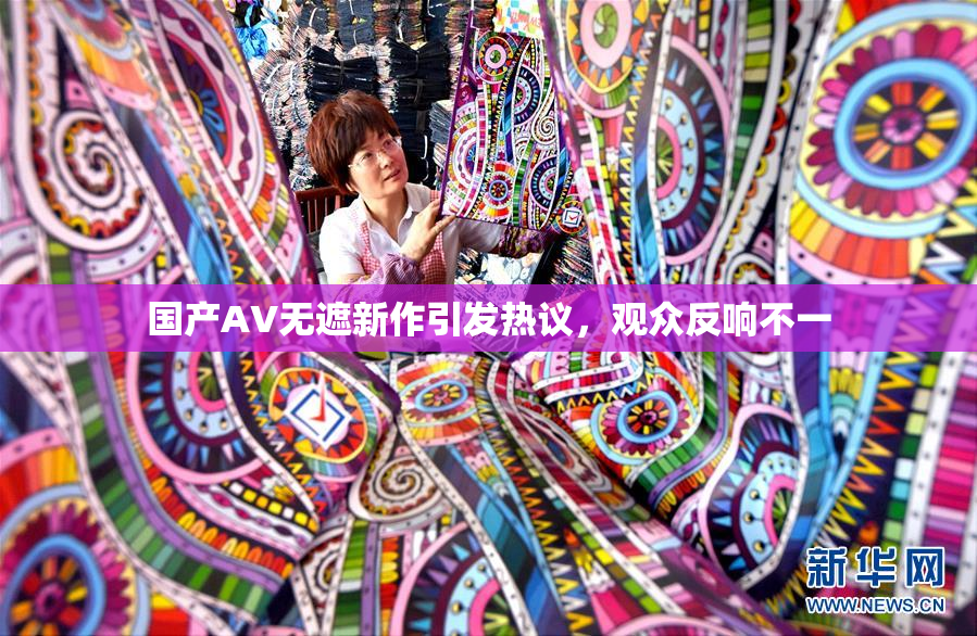 国产AV无遮新作引发热议，观众反响不一