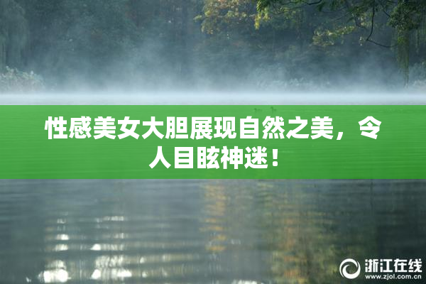 性感美女大胆展现自然之美，令人目眩神迷！
