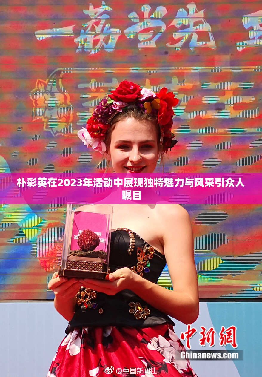 朴彩英在2023年活动中展现独特魅力与风采引众人瞩目