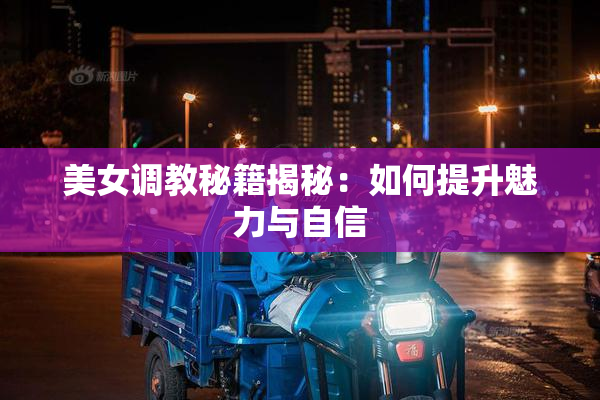 美女调教秘籍揭秘：如何提升魅力与自信