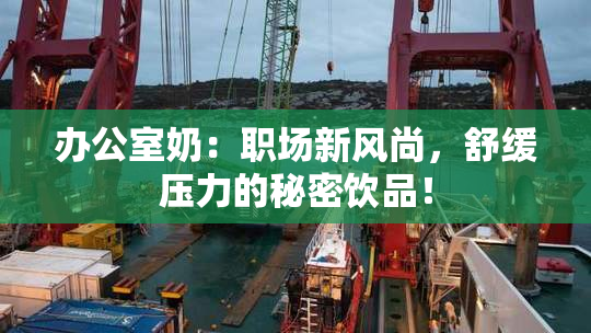 办公室奶：职场新风尚，舒缓压力的秘密饮品！