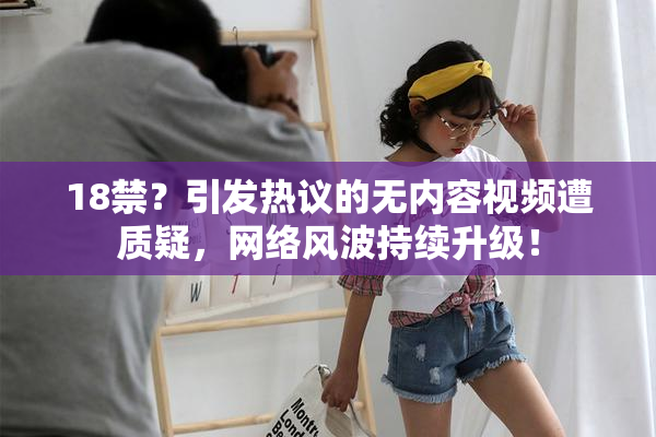 18禁？引发热议的无内容视频遭质疑，网络风波持续升级！