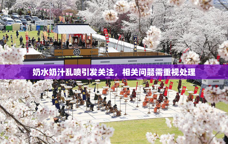 奶水奶汁乱喷引发关注，相关问题需重视处理