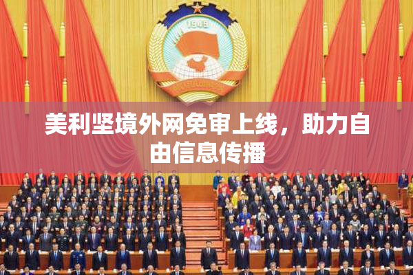 美利坚境外网免审上线，助力自由信息传播