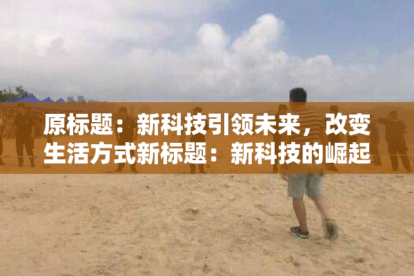原标题：新科技引领未来，改变生活方式新标题：新科技的崛起，生活方式迎来改变