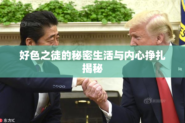 好色之徒的秘密生活与内心挣扎揭秘