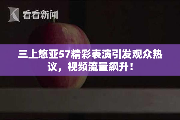 三上悠亚57精彩表演引发观众热议，视频流量飙升！