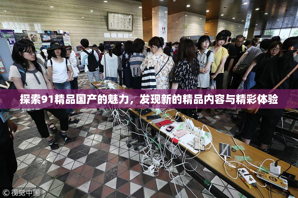 探索91精品国产的魅力，发现新的精品内容与精彩体验