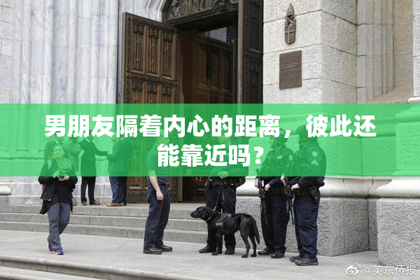 男朋友隔着内心的距离，彼此还能靠近吗？