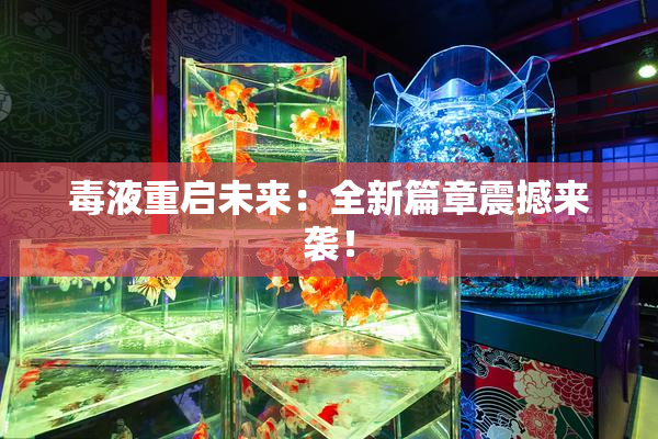 毒液重启未来：全新篇章震撼来袭！