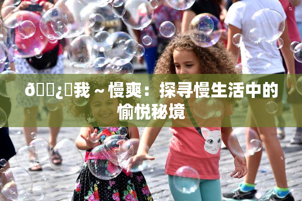 🌿‌我～慢爽：探寻慢生活中的愉悦秘境