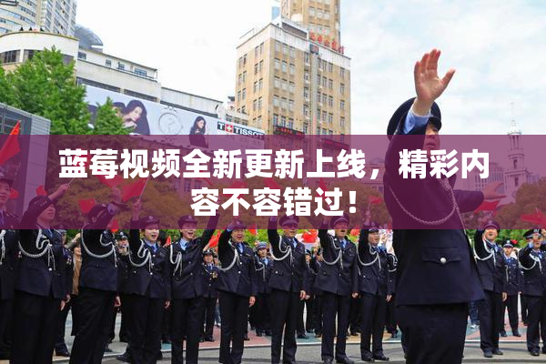 蓝莓视频全新更新上线，精彩内容不容错过！