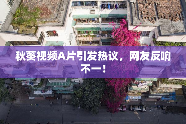 秋葵视频A片引发热议，网友反响不一！