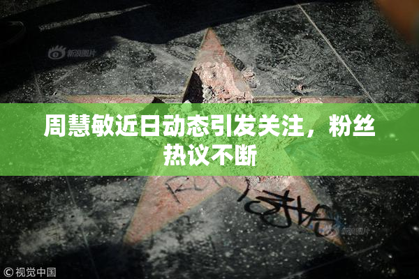周慧敏近日动态引发关注，粉丝热议不断
