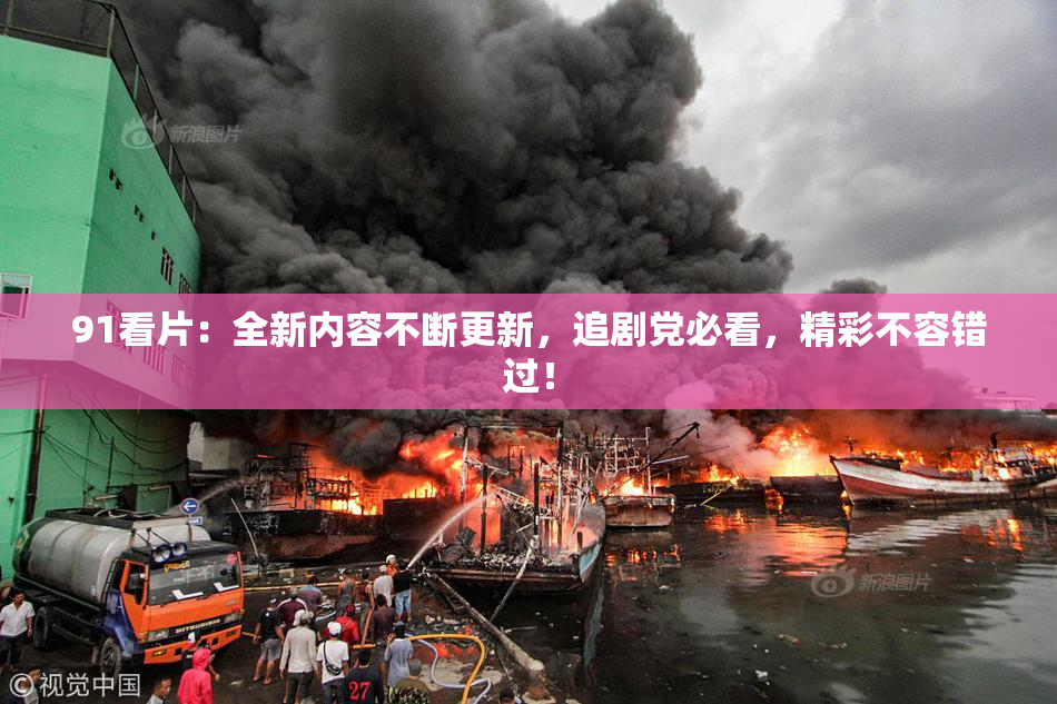 91看片：全新内容不断更新，追剧党必看，精彩不容错过！