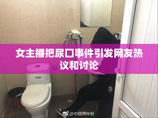 女主播把尿囗事件引发网友热议和讨论