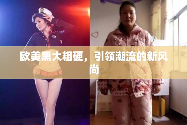 欧美黑大粗硬，引领潮流的新风尚
