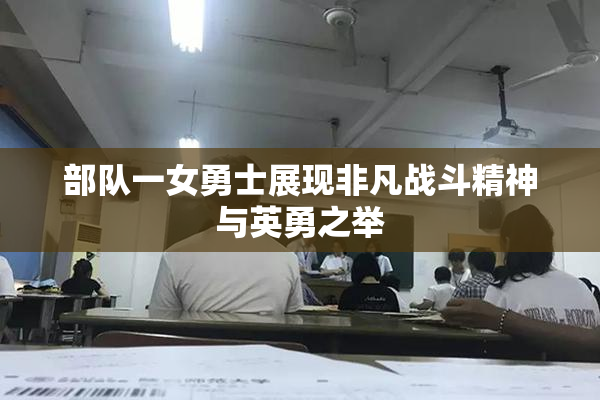 部队一女勇士展现非凡战斗精神与英勇之举