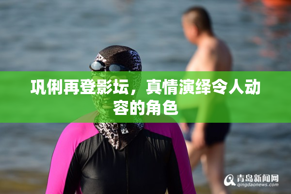 巩俐再登影坛，真情演绎令人动容的角色