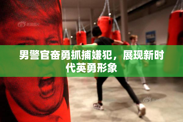 男警官奋勇抓捕嫌犯，展现新时代英勇形象