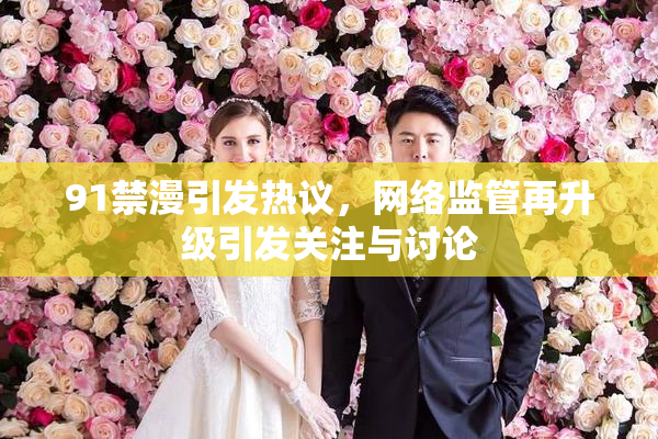 91禁漫引发热议，网络监管再升级引发关注与讨论