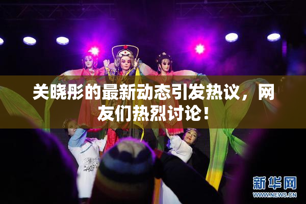 关晓彤的最新动态引发热议，网友们热烈讨论！