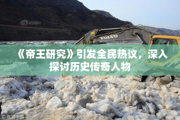 《帝王研究》引发全民热议，深入探讨历史传奇人物