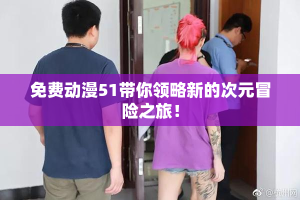 免费动漫51带你领略新的次元冒险之旅！