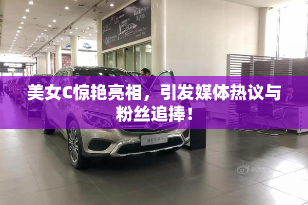 美女C惊艳亮相，引发媒体热议与粉丝追捧！