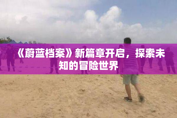 《蔚蓝档案》新篇章开启，探索未知的冒险世界