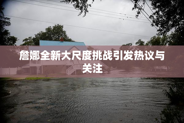 詹娜全新大尺度挑战引发热议与关注
