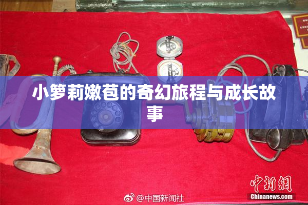 小箩莉嫩苞的奇幻旅程与成长故事